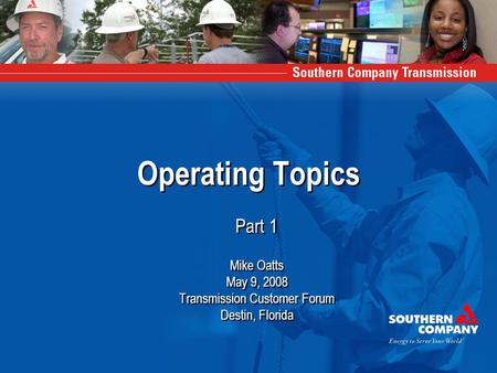 Operating Topics Part 1 Mike Oatts May 9, 2008 Transmission Customer Forum Destin, Florida Part 1 Mike Oatts May 9, 2008 Transmission Customer Forum Destin,