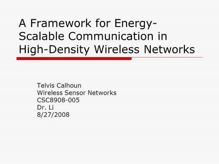 A Framework for Energy- Scalable Communication in High-Density Wireless Networks Telvis Calhoun Wireless Sensor Networks CSC8908-005 Dr. Li 8/27/2008.