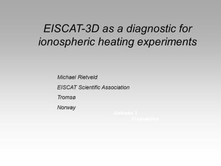 Antenna 1 Transmitter EISCAT-3D as a diagnostic for ionospheric heating experiments Michael Rietveld EISCAT Scientific Association TromsøNorway.