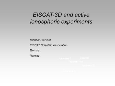 Antenna 1 Antenna 2 Antenna 3 Transmitter Control EISCAT-3D and active ionospheric experiments Michael Rietveld EISCAT Scientific Association TromsøNorway.