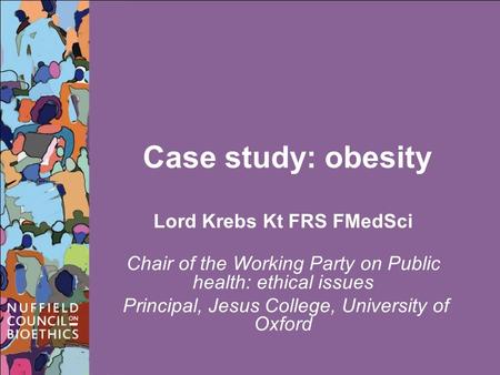 Case study: obesity Lord Krebs Kt FRS FMedSci Chair of the Working Party on Public health: ethical issues Principal, Jesus College, University of Oxford.