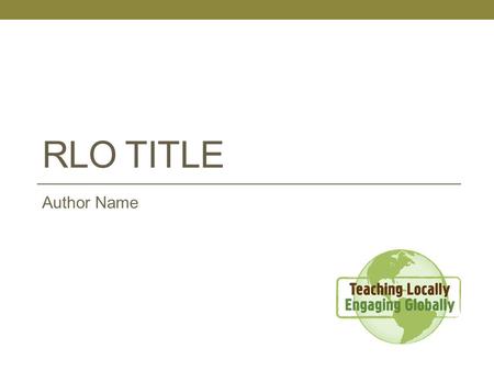 RLO TITLE Author Name. Learning Objective The student will be able to ….. [Insert a single learning objective. Refer to the “Developing Learning Objectives”