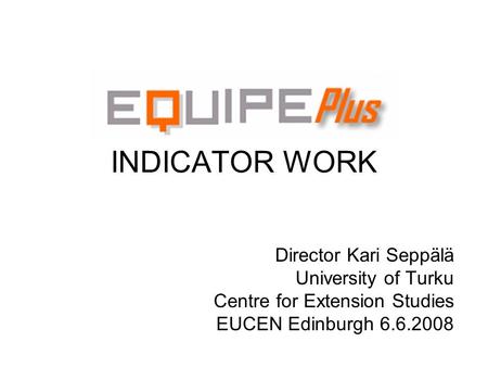 INDICATOR WORK Director Kari Seppälä University of Turku Centre for Extension Studies EUCEN Edinburgh 6.6.2008.