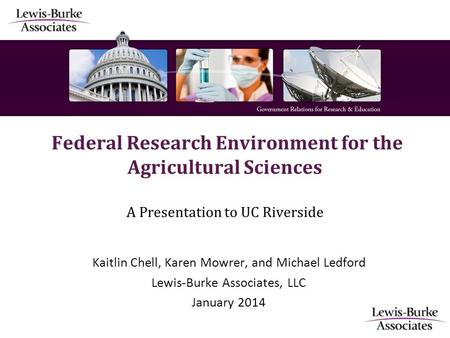 Federal Research Environment for the Agricultural Sciences A Presentation to UC Riverside Kaitlin Chell, Karen Mowrer, and Michael Ledford Lewis-Burke.