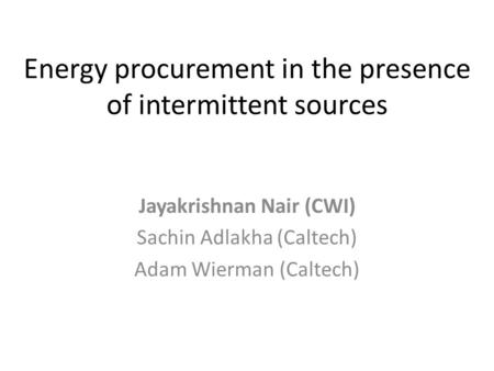 Energy procurement in the presence of intermittent sources Jayakrishnan Nair (CWI) Sachin Adlakha (Caltech) Adam Wierman (Caltech)