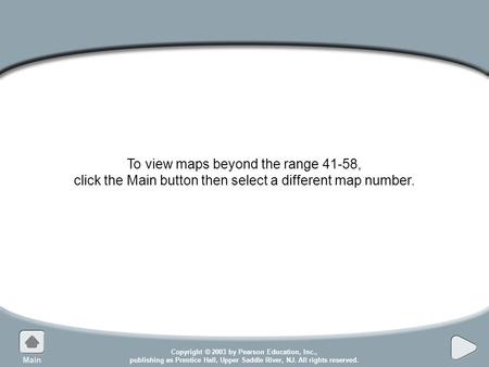 Copyright © 2003 by Pearson Education, Inc., publishing as Prentice Hall, Upper Saddle River, NJ. All rights reserved. To view maps beyond the range 41-58,