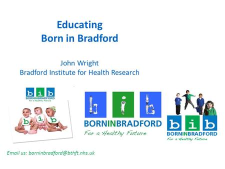 Educating Born in Bradford John Wright Bradford Institute for Health Research  us: