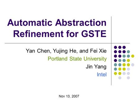 Automatic Abstraction Refinement for GSTE Yan Chen, Yujing He, and Fei Xie Portland State University Jin Yang Intel Nov 13, 2007.