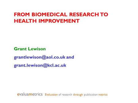 FROM BIOMEDICAL RESEARCH TO HEALTH IMPROVEMENT Grant Lewison and evaluametrics Evaluation of research through.