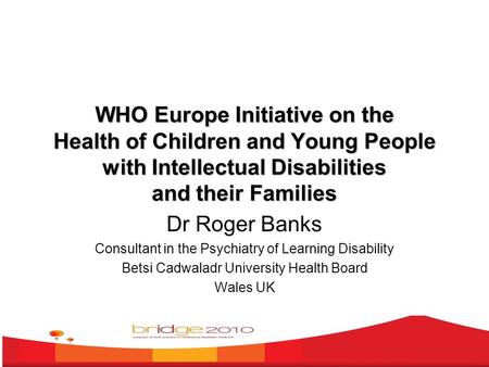 WHO Europe Initiative on the Health of Children and Young People with Intellectual Disabilities and their Families Dr Roger Banks Consultant in the Psychiatry.