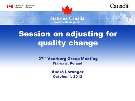 Session on adjusting for quality change 27 th Voorburg Group Meeting Warsaw, Poland André Loranger October 1, 2012.