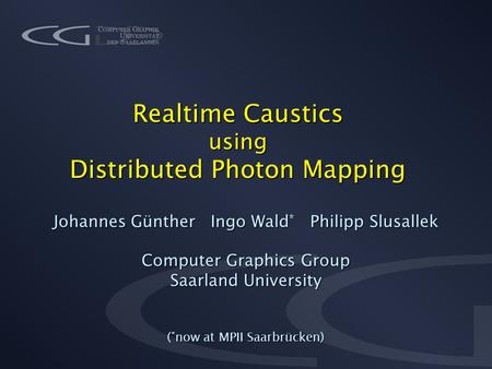 Realtime Caustics using Distributed Photon Mapping Johannes Günther Ingo Wald * Philipp Slusallek Computer Graphics Group Saarland University ( * now at.