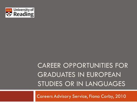 CAREER OPPORTUNITIES FOR GRADUATES IN EUROPEAN STUDIES OR IN LANGUAGES Careers Advisory Service, Fiona Corby, 2010.