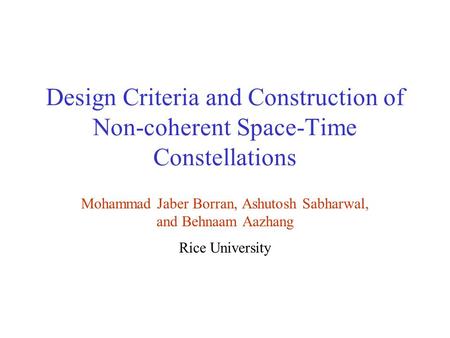 Design Criteria and Construction of Non-coherent Space-Time Constellations Mohammad Jaber Borran, Ashutosh Sabharwal, and Behnaam Aazhang Rice University.