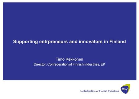 Supporting entrpreneurs and innovators in Finland Timo Kekkonen Director, Confederation of Finnish Industries, EK.