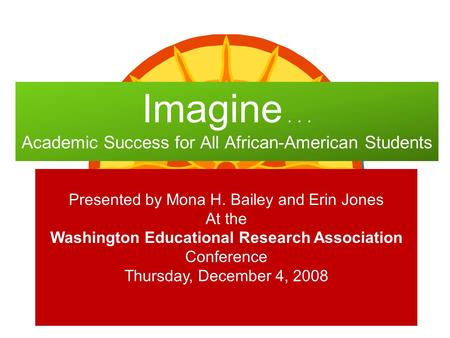 Imagine... Academic Success for All African-American Students Presented by Mona H. Bailey and Erin Jones At the Washington Educational Research Association.