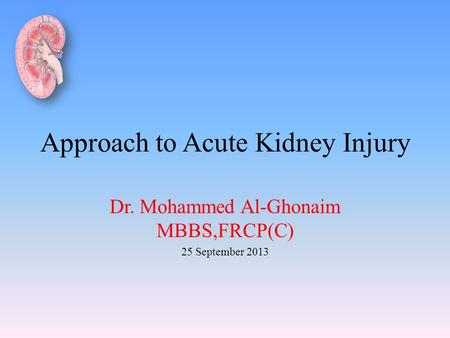 Approach to Acute Kidney Injury Dr. Mohammed Al-Ghonaim MBBS,FRCP(C) 25 September 2013.