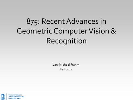 875: Recent Advances in Geometric Computer Vision & Recognition Jan-Michael Frahm Fall 2011.