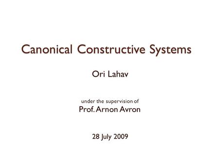 Canonical Constructive Systems Ori Lahav under the supervision of Prof. Arnon Avron 28 July 2009.