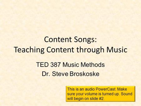 Content Songs: Teaching Content through Music TED 387 Music Methods Dr. Steve Broskoske This is an audio PowerCast. Make sure your volume is turned up.