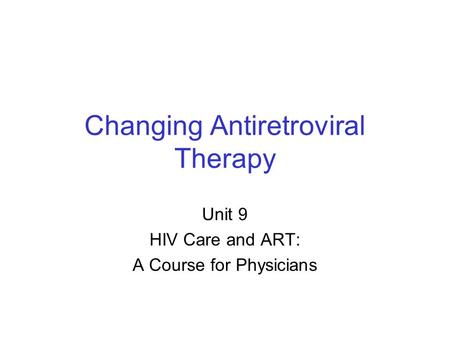 Changing Antiretroviral Therapy Unit 9 HIV Care and ART: A Course for Physicians.