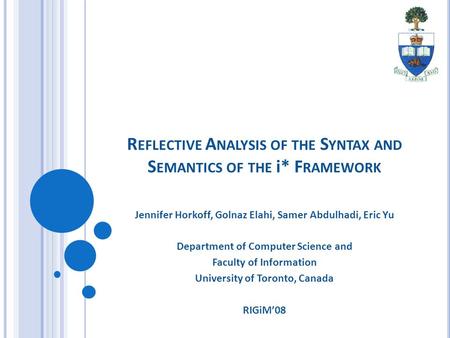 R EFLECTIVE A NALYSIS OF THE S YNTAX AND S EMANTICS OF THE i* F RAMEWORK Jennifer Horkoff, Golnaz Elahi, Samer Abdulhadi, Eric Yu Department of Computer.