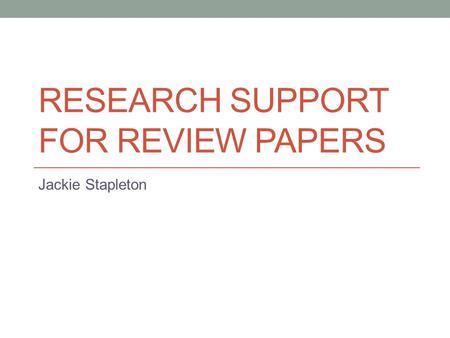 RESEARCH SUPPORT FOR REVIEW PAPERS Jackie Stapleton.