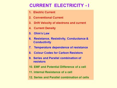 CURRENT ELECTRICITY - I 1.Electric Current 2.Conventional Current 3. Drift Velocity of electrons and current 4. Current Density 5. Ohm’s Law 6. Resistance,