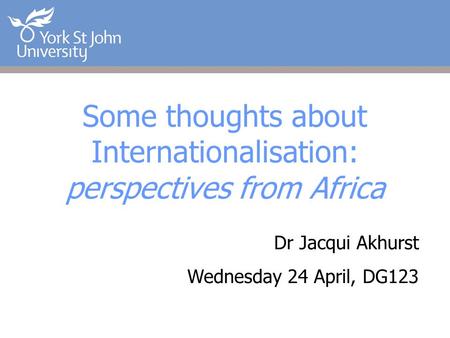 Some thoughts about Internationalisation: perspectives from Africa Dr Jacqui Akhurst Wednesday 24 April, DG123.