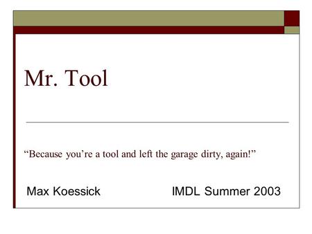 Mr. Tool “Because you’re a tool and left the garage dirty, again!” Max Koessick IMDL Summer 2003.