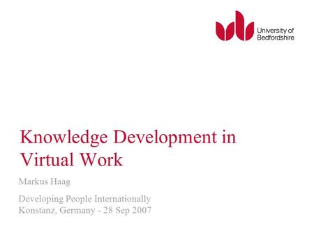 Knowledge Development in Virtual Work Markus Haag Developing People Internationally Konstanz, Germany - 28 Sep 2007.