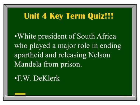 Unit 4 Key Term Quiz!!! White president of South Africa who played a major role in ending apartheid and releasing Nelson Mandela from prison. F.W. DeKlerk.