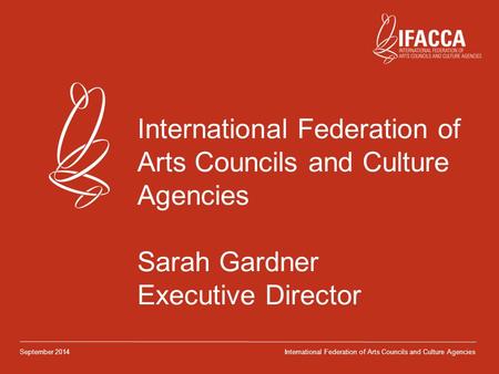 International Federation of Arts Councils and Culture Agencies Sarah Gardner Executive Director September 2014International Federation of Arts Councils.