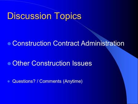 Discussion Topics Construction Contract Administration Other Construction Issues Questions? / Comments (Anytime)