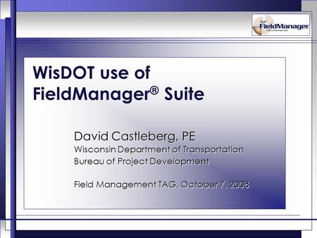 WisDOT use of FieldManager ® Suite David Castleberg, PE Wisconsin Department of Transportation Bureau of Project Development Field Management TAG, October.