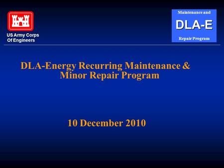 DLA-Energy Recurring Maintenance & Minor Repair Program 10 December 2010 US Army Corps Of Engineers Maintenance andDLA-E Repair Program.