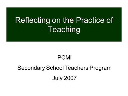 Reflecting on the Practice of Teaching PCMI Secondary School Teachers Program July 2007.