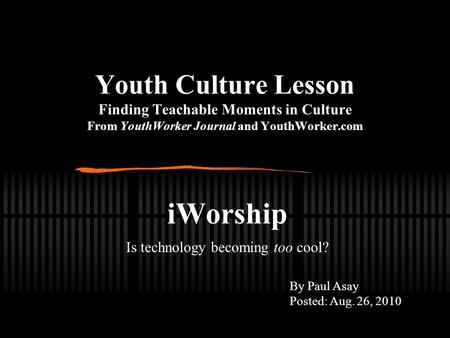 Youth Culture Lesson Finding Teachable Moments in Culture From YouthWorker Journal and YouthWorker.com iWorship Is technology becoming too cool? By Paul.