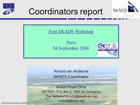 SKADS1WorkshopAvA04092006 Coordinators report First SKADS Workshop Paris 04 September 2006 Arnold van Ardenne SKADS Coordinator SKADS Project Office ASTRON,