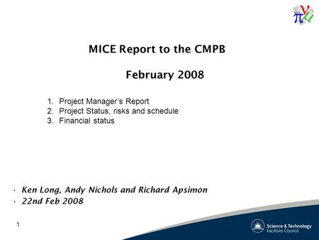 1 MICE Report to the CMPB February 2008 Ken Long, Andy Nichols and Richard Apsimon 22nd Feb 2008 1.Project Manager’s Report 2.Project Status, risks and.