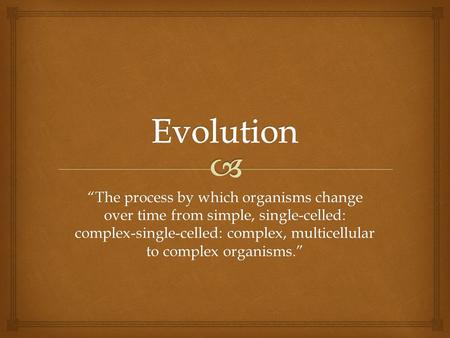 “The process by which organisms change over time from simple, single-celled: complex-single-celled: complex, multicellular to complex organisms.”