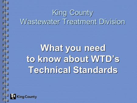 King County Wastewater Treatment Division What you need to know about WTD’s Technical Standards.