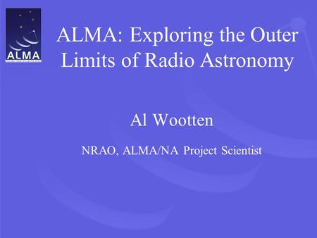 ALMA: Exploring the Outer Limits of Radio Astronomy Al Wootten NRAO, ALMA/NA Project Scientist.