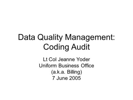 Data Quality Management: Coding Audit Lt Col Jeanne Yoder Uniform Business Office (a.k.a. Billing) 7 June 2005.