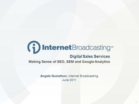 1 Digital Sales Services Making Sense of SEO, SEM and Google Analytics Angela Gustafson, Internet Broadcasting June 2011.