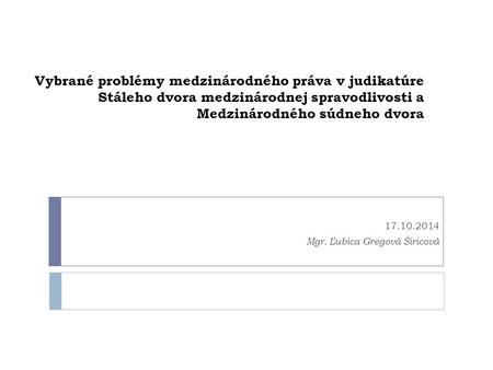 Vybrané problémy medzinárodného práva v judikatúre Stáleho dvora medzinárodnej spravodlivosti a Medzinárodného súdneho dvora 17.10.2014 Mgr. Ľubica Gregová.