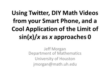 Using Twitter, DIY Math Videos from your Smart Phone, and a Cool Application of the Limit of sin(x)/x as x approaches 0 Jeff Morgan Department of Mathematics.