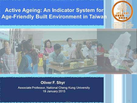 Active Ageing: An Indicator System for Age-Friendly Built Environment in Taiwan Oliver F. Shyr Associate Professor, National Cheng Kung University 19 January.