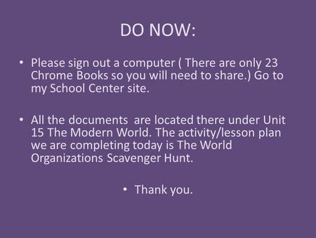 DO NOW: Please sign out a computer ( There are only 23 Chrome Books so you will need to share.) Go to my School Center site. All the documents are located.