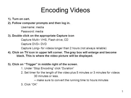 1 Encoding Videos 1). Turn on cart. 2). Follow computer prompts and then log in. Username: media Password: media 3). Double click on the appropriate Capture.